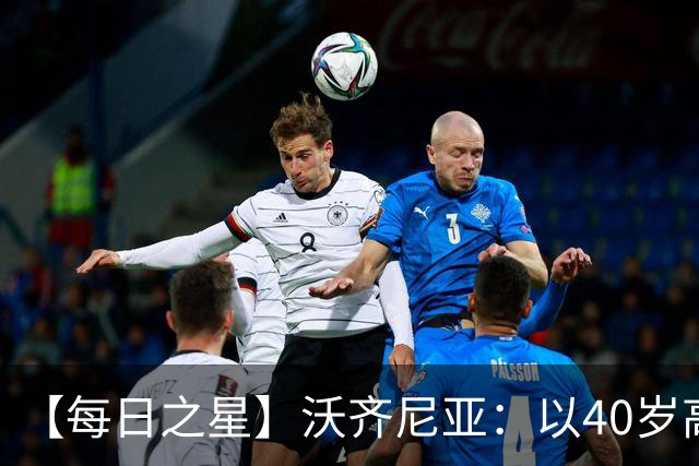 【每日之星】沃齐尼亚：以40岁高龄零封西班牙 让世界认识佛得角