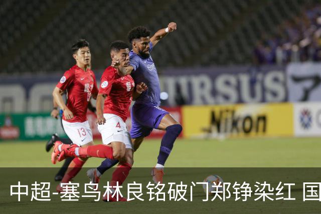 中超-塞鸟林良铭破门郑铮染红 国安2-0泰山取三连胜