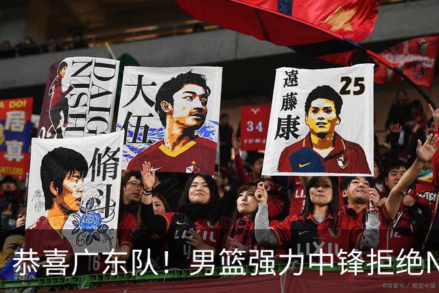 恭喜广东队！男篮强力中锋拒绝NBA合同，朱芳雨迎来重大利好！
