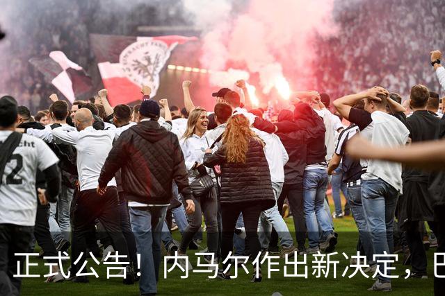 正式公告！内马尔作出新决定，巴西男足表示欢迎，首秀即将揭晓