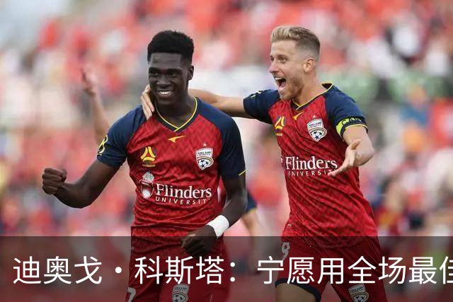 迪奥戈·科斯塔：宁愿用全场最佳换一场胜利 现在专注于下一场